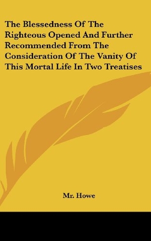 Howe. The Blessedness Of The Righteous Opened And Further Recommended From The Consideration Of The Vanity Of This Mortal Life In Two Treatises. Kessinger Publishing, LLC, 2007.