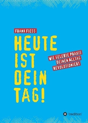 Fiess, Frank. Heute ist dein Tag - Wie gelebte Praxis deinen Alltag revolutioniert. tredition, 2016.