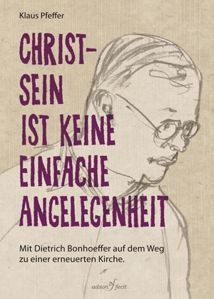 Pfeffer, Klaus. Christsein ist keine einfache Angelegenheit - Mit Dietrich Bonhoeffer auf dem Weg zu einer erneuerten Kirche. Verlag adson fecit, 2017.