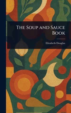 Douglas, Elizabeth. The Soup and Sauce Book. Legare Street Press, 2025.