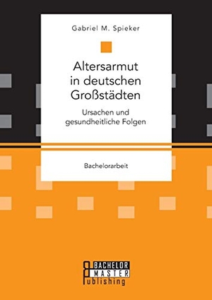 Spieker, Gabriel M.. Altersarmut in deutschen Großstädten. Ursachen und gesundheitliche Folgen. Bachelor + Master Publishing, 2018.