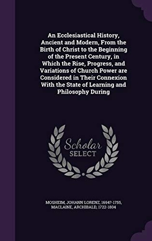 Mosheim, Johann Lorenz / Archibald Maclaine. An Ecclesiastical History, Ancient and Modern, From the Birth of Christ to the Beginning of the Present Century, in Which the Rise, Progress, and Vari. Touchladybirdlucky Studios, 2015.
