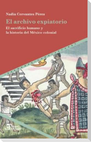 El archivo expiatorio : el sacrificio humano y la historia del México colonial