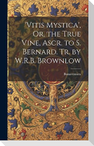 'vitis Mystica', Or, the True Vine, Ascr. to S. Bernard. Tr. by W.R.B. Brownlow