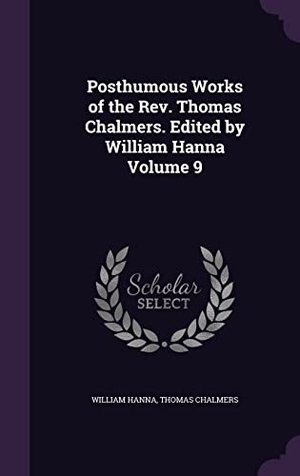 Hanna, William / Thomas Chalmers. Posthumous Works of the Rev. Thomas Chalmers. Edited by William Hanna Volume 9. Touchladybirdlucky Studios, 2016.