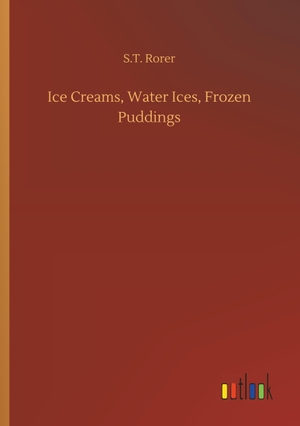 Rorer, S. T.. Ice Creams, Water Ices, Frozen Puddings. Outlook Verlag, 2018.