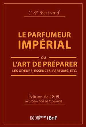 Bertrand. Le Parfumeur Impérial, Ou l'Art de Préparer Les Odeurs, Essences, Parfums Pommades, - Huiles Vinaigres de Propreté, Savons & Un Index Alphabétique Des Substances Propres À La Parfumerie. Hachette Livre - BNF, 2019.