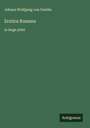 Goethe, Johann Wolfgang von. Erotica Romana - in large print. Antigonos Verlag, 2025.