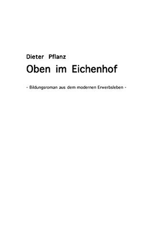 Pflanz, Dieter. Oben im Eichenhof - Bildungsroman aus dem modernen Erwerbsleben. Books on Demand, 2008.