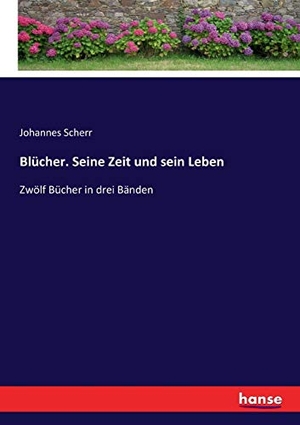 Scherr, Johannes. Blücher. Seine Zeit und sein Leben - Zwölf Bücher in drei Bänden. hansebooks, 2017.