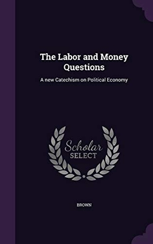 Brown. The Labor and Money Questions: A new Catechism on Political Economy. Touchladybirdlucky Studios, 2016.