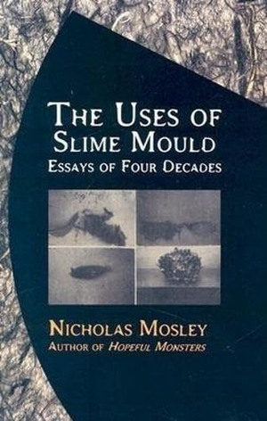 Mosley, Nicholas. The Uses of Slime Mould - Essays of Four Decades. Deep Vellum Publishing, 2004.