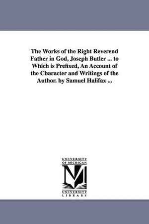 Butler, Joseph. The Works of the Right Reverend Father in God, Joseph Butler ... to Which is Prefixed, An Account of the Character and Writings of the Author. by Samuel Halifax .... Regents of Univ of Mi, Scholarly Publishing Office, 2006.