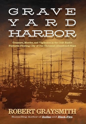 Graysmith, Robert. Graveyard Harbor - Treasure, Murder, and Vigilantes in the Gold Rush's Fantastic Floating City of One Thousand Abandoned Ships. Monkey's Paw Publishing, Inc., 2023.