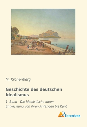 Kronenberg, M.. Geschichte des deutschen Idealismus - 1. Band - Die idealistische Ideen-Entwicklung von ihren Anfängen bis Kant. Literaricon Verlag, 2019.