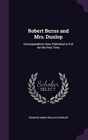 Dunlop, Frances Anna Wallace. Robert Burns and Mrs. Dunlop - Correspondence Now Published in Full for the First Time. Creative Media Partners, LLC, 2016.