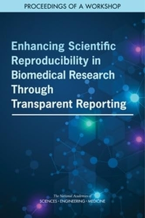 National Academies of Sciences Engineering and Medicine / Health And Medicine Division et al. Enhancing Scientific Reproducibility in Biomedical Research Through Transparent Reporting - Proceedings of a Workshop. National Academies Press, 2020.