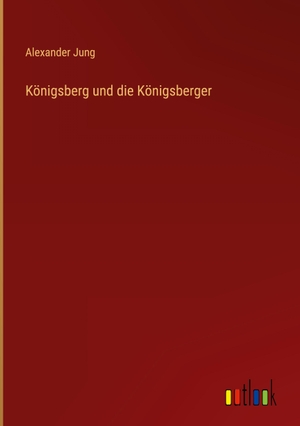 Jung, Alexander. Königsberg und die Königsberger. Outlook Verlag, 2023.