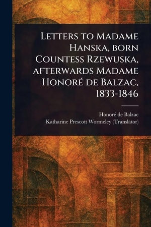 Balzac, Honoré de / Katharine Prescott Wormeley. Letters to Madame Hanska, Born Countess Rzewuska, Afterwards Madame Honoré De Balzac, 1833-1846. Creative Media Partners, LLC, 2025.