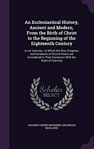 Mosheim, Johann Lorenz / Archibald Maclaine. An Ecclesiastical History, Ancient and Modern, From the Birth of Christ to the Beginning of the Eighteenth Century - In six Volumes; In Which the Rise, Progress, and Variations of Church Power are Considered In Their Connexion With the State of Learning. Creative Media Partners, LLC, 2015.