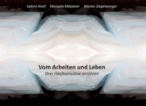 Knoll, Sabine / Ziegelwanger, Marion et al. Vom Arbeiten und Leben - Drei Hochsensitive erzählen. Books on Demand, 2016.