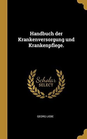 Liebe, Georg. Handbuch Der Krankenversorgung Und Krankenpflege.. Creative Media Partners, LLC, 2018.