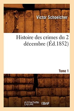 Schoelcher, Victor. Histoire des crimes du 2 décembre. Tome 1 (Éd.1852). Hachette Livre, 2018.
