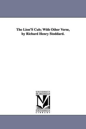 Stoddard, Richard Henry. The Lion'S Cub; With Other Verse, by Richard Henry Stoddard.. Regents of Univ of Mi, Scholarly Publishing Office, 2006.