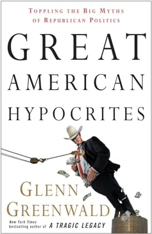 Greenwald, Glenn. Great American Hypocrites - Toppling the Big Myths of Republican Politics. Crown Publishing Group (NY), 2008.