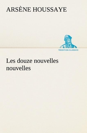 Houssaye, Arsène. Les douze nouvelles nouvelles. TREDITION CLASSICS, 2012.