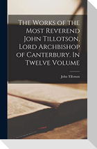 The Works of the Most Reverend John Tillotson, Lord Archbishop of Canterbury. In Twelve Volume