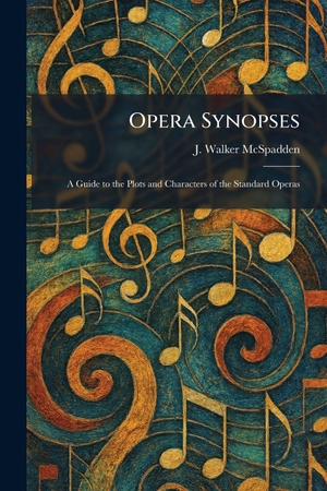 Mcspadden, J. Walker. Opera Synopses - A Guide to the Plots and Characters of the Standard Operas. British Library, Historical Print Editions, 2026.