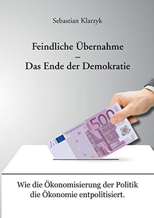 Klarzyk, Sebastian. Feindliche Übernahme ¿ Das Ende der Demokratie - Wie die Ökonomisierung der Politik die Ökonomie entpolitisiert.. Books on Demand, 2016.