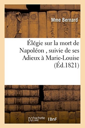 Bernard. Élégie Sur La Mort de Napoléon, Suivie de Ses Adieux À Marie-Louise Par La Veuve d'Un Soldat. Hachette Livre - BNF, 2014.