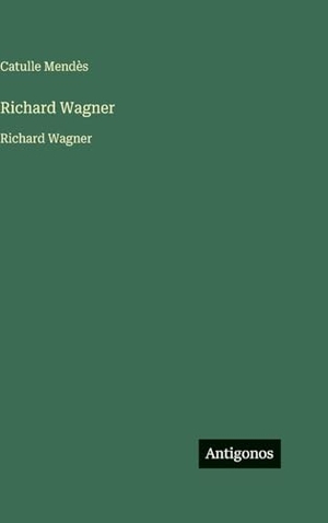 Mendès, Catulle. Richard Wagner - Richard Wagner. Antigonos Verlag, 2025.