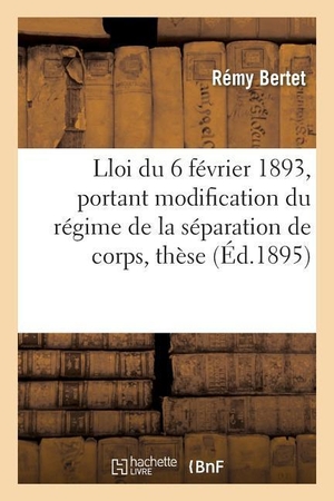 Bertet. Essai Sur La Loi Du 6 Février 1893, Portant Modification Du Régime de la Séparation de Corps, Thèse. HACHETTE LIVRE, 2016.
