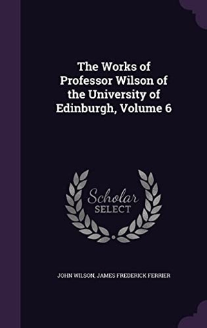 Wilson, John / James Frederick Ferrier. The Works of Professor Wilson of the University of Edinburgh, Volume 6. Touchladybirdlucky Studios, 2016.