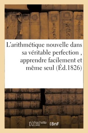 Pellerin. L'arithmétique nouvelle dans sa véritable perfection , où l'on peut, en très-peu de temps, - apprendre facilement et même seul à compter, chiffrer et calculer sans maître, toutes sommes. Hachette Livre, 2018.