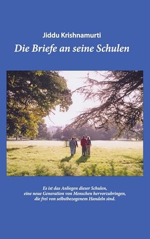 Jiddu, Krishnamurti. Jiddu Krishnamurti - Die Briefe an seine Schulen - Ein Leitfaden für eine Erziehung und Bildung, die zu Mitempfinden und einem Verantwortungsgefühl für alles Leben auf diesem Planeten führt. - Es ist das Anliegen dieser Schulen, eine neue Generation von Menschen hervorzubringen, die frei von selbstbezogenem Handeln sind.. tredition, 2022.