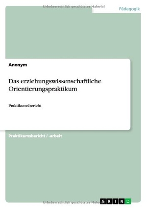 Anonym. Das erziehungswissenschaftliche Orientierungspraktikum - Praktikumsbericht. GRIN Publishing, 2013.