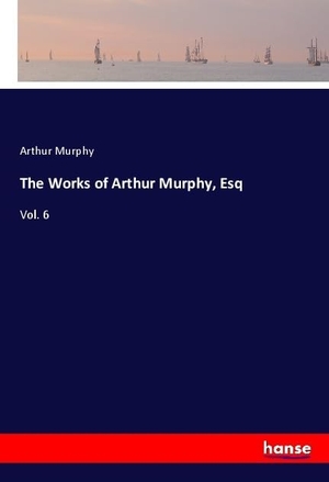 Murphy, Arthur. The Works of Arthur Murphy, Esq - Vol. 6. hansebooks, 2018.