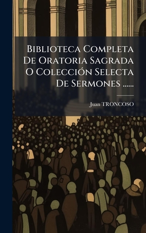 Troncoso, Juan. Biblioteca Completa De Oratoria Sagrada O ColecciÃ³n Selecta De Sermones ....... Tradd Street Press, 2025.