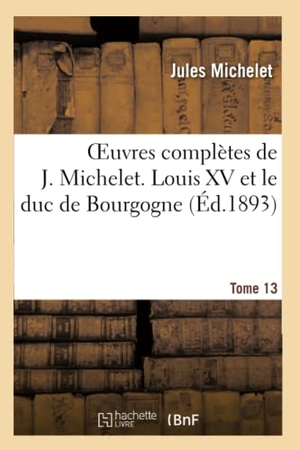 Michelet, Jules. Oeuvres complètes de J. Michelet. T. 13 Louis XV et le duc de Bourgogne. Hachette Livre, 2022.