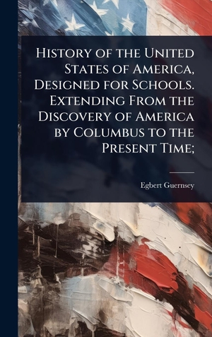 Guernsey, Egbert. History of the United States of America, Designed for Schools. Extending From the Discovery of America by Columbus to the Present Time;. Tradd Street Press, 2025.