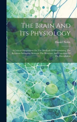 Noble. The Brain And Its Physiology - A Critical Disquisition On The Methods Of Determining The Relations Subsisting Between The Structure And Functions Of The Encephalon. Tradd Street Press, 2023.