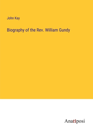 Kay, John. Biography of the Rev. William Gundy. Anatiposi Verlag, 2023.
