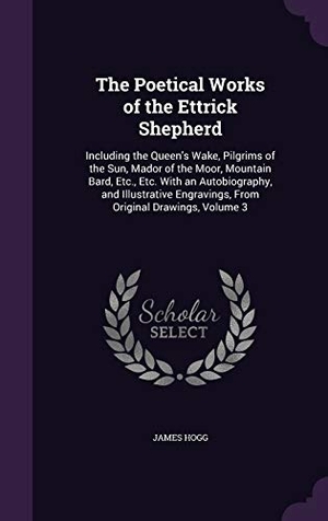 Hogg, James. The Poetical Works of the Ettrick Shepherd: Including the Queen's Wake, Pilgrims of the Sun, Mador of the Moor, Mountain Bard, Etc., Etc. With an Auto. Touchladybirdlucky Studios, 2016.