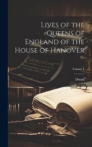 Doran. Lives of the Queens of England of the House of Hanover; Volume 1. British Library, Historical Print Editions, 2023.