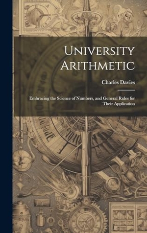 Davies, Charles. University Arithmetic - Embracing the Science of Numbers, and General Rules for Their Application. British Library, Historical Print Editions, 2023.