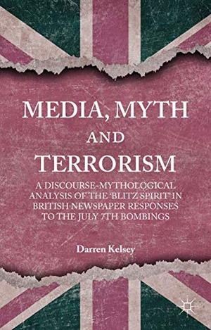 Kelsey, D.. Media, Myth and Terrorism - A discourse-mythological analysis of the 'Blitz Spirit' in British Newspaper Responses to the July 7th Bombings. Palgrave Macmillan UK, 2015.